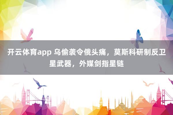 开云体育app 乌偷袭令俄头痛，莫斯科研制反卫星武器，外媒剑指星链