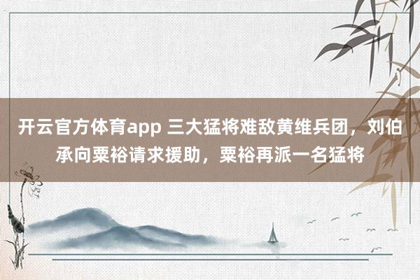 开云官方体育app 三大猛将难敌黄维兵团,刘伯承向粟裕请求援助,粟裕再派一名猛将