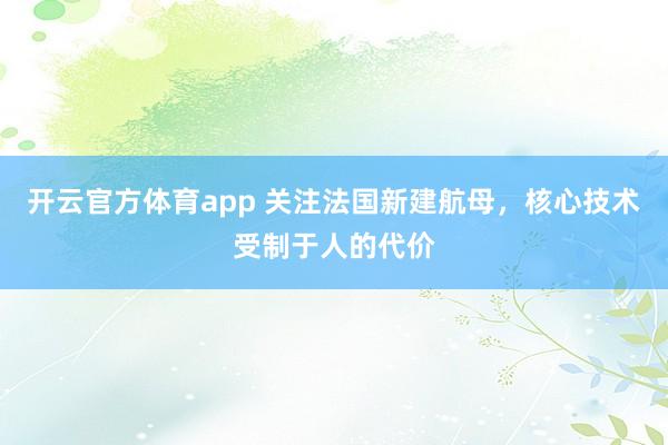 开云官方体育app 关注法国新建航母，核心技术受制于人的代价