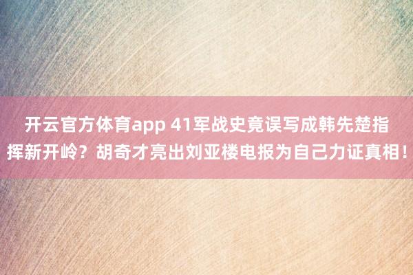 开云官方体育app 41军战史竟误写成韩先楚指挥新开岭?胡奇才亮出刘亚楼电报为自己力证真相!