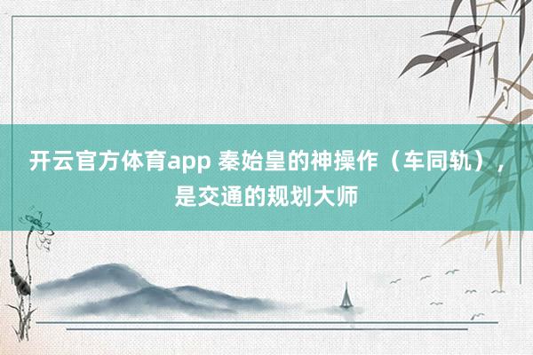 开云官方体育app 秦始皇的神操作(车同轨),是交通的规划大师