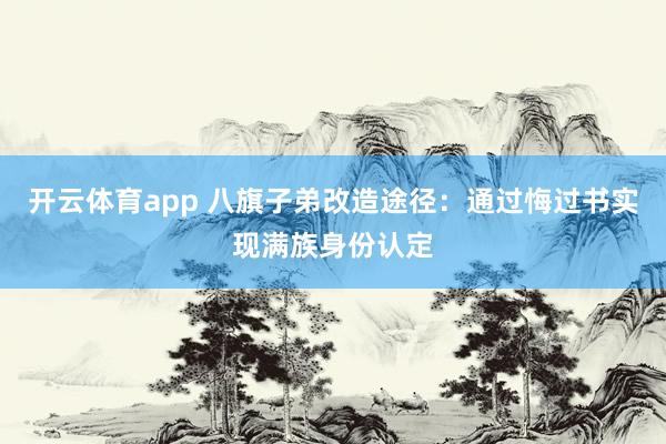 开云体育app 八旗子弟改造途径：通过悔过书实现满族身份认定