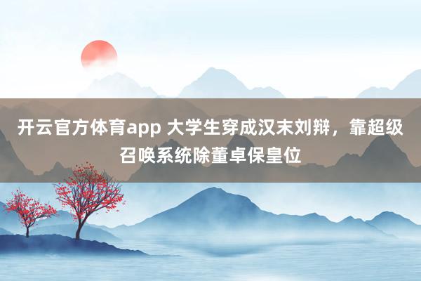 开云官方体育app 大学生穿成汉末刘辩，靠超级召唤系统除董卓保皇位