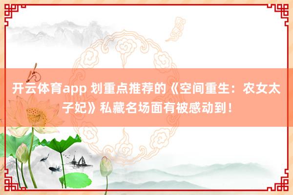 开云体育app 划重点推荐的《空间重生:农女太子妃》私藏名场面有被感动到!