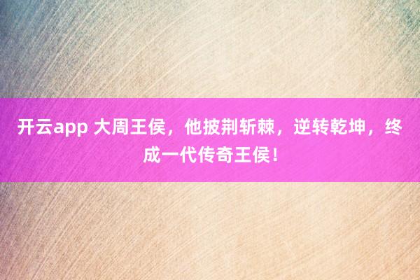 开云app 大周王侯，他披荆斩棘，逆转乾坤，终成一代传奇王侯！