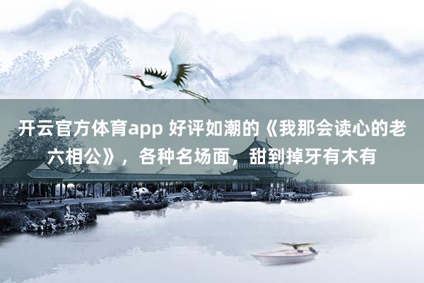开云官方体育app 好评如潮的《我那会读心的老六相公》，各种名场面，甜到掉牙有木有