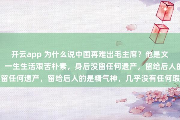 开云app 为什么说中国再难出毛主席?他是文学家、军事家、政治家,一生生活艰苦朴素,身后没留任何遗产,留给后人的是精气神,几乎没有任何瑕疵