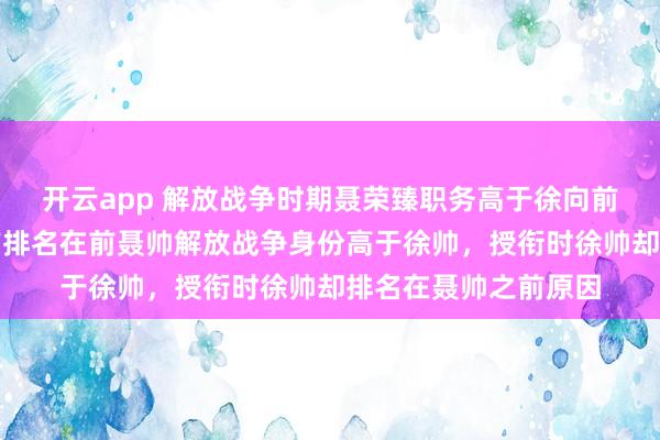 开云app 解放战争时期聂荣臻职务高于徐向前，授衔时为何徐向前排名在前聂帅解放战争身份高于徐帅，授衔时徐帅却排名在聂帅之前原因