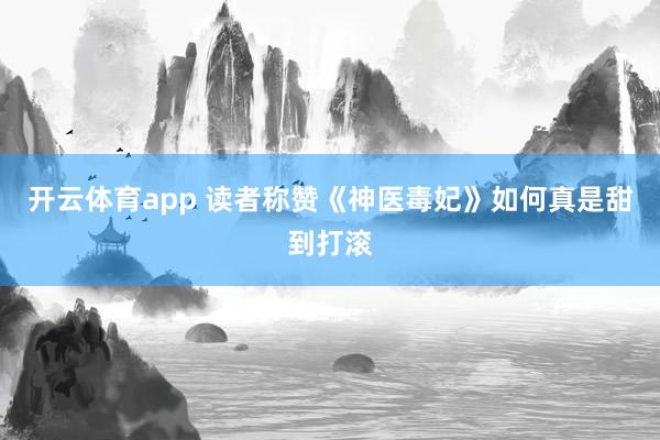 开云体育app 读者称赞《神医毒妃》如何真是甜到打滚