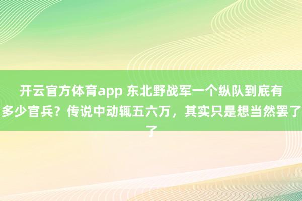 开云官方体育app 东北野战军一个纵队到底有多少官兵？传说中动辄五六万，其实只是想当然罢了