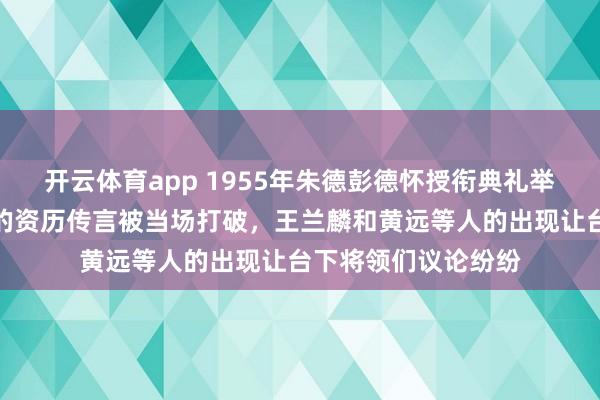 开云体育app 1955年朱德彭德怀授衔典礼举行，那句流传甚广的资历传言被当场打破，王兰麟和黄远等人的出现让台下将领们议论纷纷
