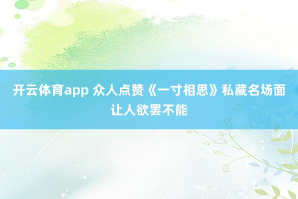 开云体育app 众人点赞《一寸相思》私藏名场面让人欲罢不能