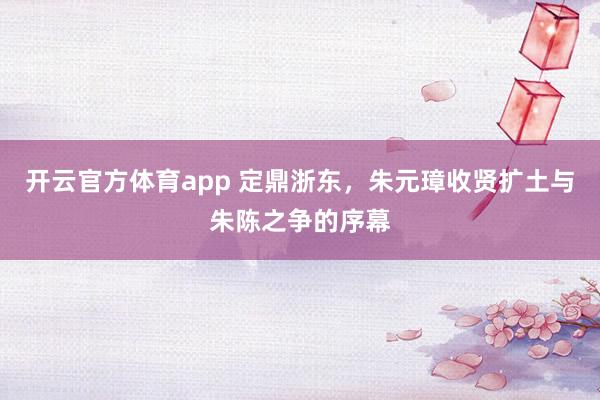 开云官方体育app 定鼎浙东,朱元璋收贤扩土与朱陈之争的序幕