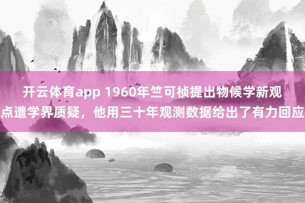 开云体育app 1960年竺可桢提出物候学新观点遭学界质疑，他用三十年观测数据给出了有力回应