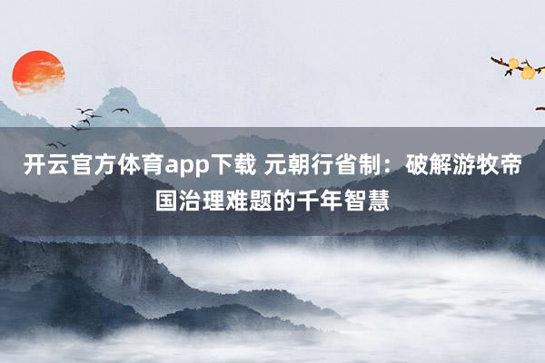 开云官方体育app下载 元朝行省制：破解游牧帝国治理难题的千年智慧