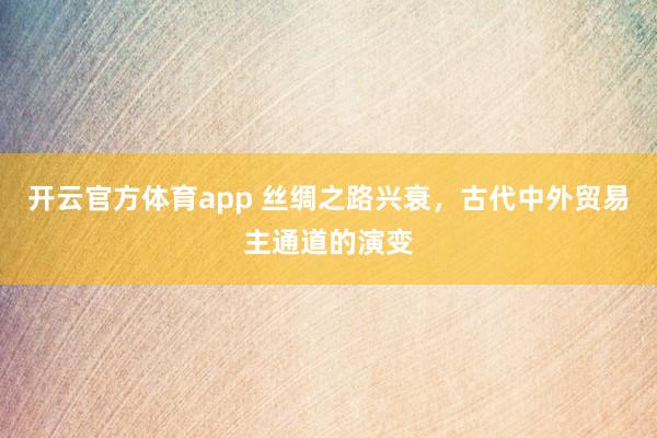 开云官方体育app 丝绸之路兴衰，古代中外贸易主通道的演变