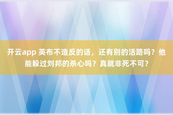 开云app 英布不造反的话，还有别的活路吗？他能躲过刘邦的杀心吗？真就非死不可？