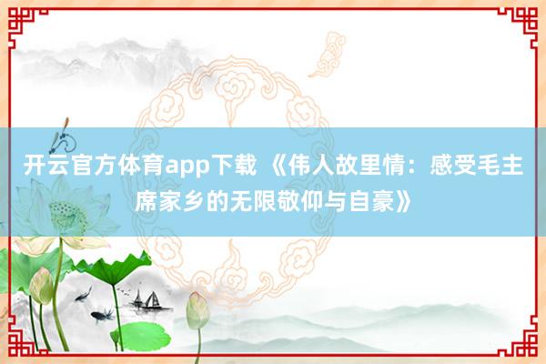 开云官方体育app下载 《伟人故里情：感受毛主席家乡的无限敬仰与自豪》