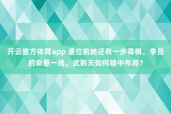 开云官方体育app 退位前她还有一步毒棋。李旦的命悬一线。武则天如何暗中布局？