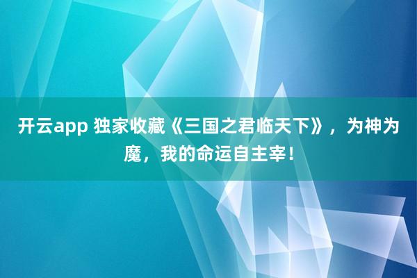 开云app 独家收藏《三国之君临天下》，为神为魔，我的命运自主宰！