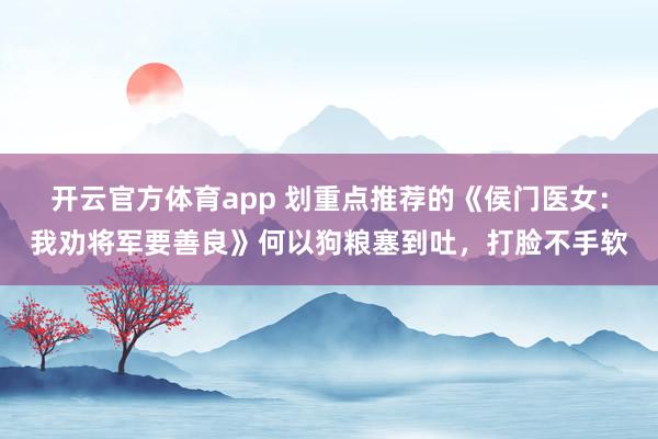 开云官方体育app 划重点推荐的《侯门医女：我劝将军要善良》何以狗粮塞到吐，打脸不手软