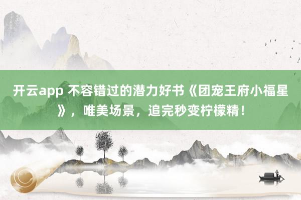 开云app 不容错过的潜力好书《团宠王府小福星》,唯美场景,追完秒变柠檬精!