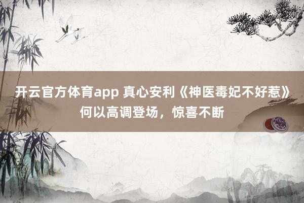 开云官方体育app 真心安利《神医毒妃不好惹》何以高调登场，惊喜不断