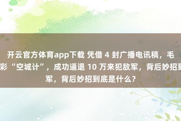 开云官方体育app下载 凭借 4 封广播电讯稿，毛主席上演精彩 “空城计”，成功逼退 10 万来犯敌军，背后妙招到底是什么？