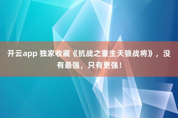 开云app 独家收藏《抗战之重生天狼战将》,没有最强,只有更强!