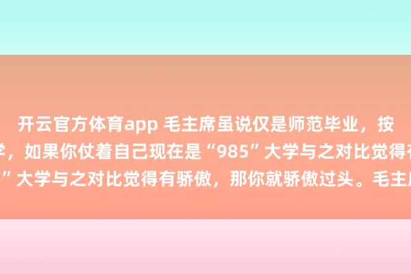 开云官方体育app 毛主席虽说仅是师范毕业,按现在来说算不上本科大学,如果你仗着自己现在是“985”大学与之对比觉得有骄傲,那你就骄傲过头。毛主席初