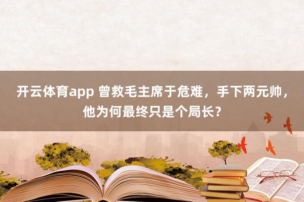 开云体育app 曾救毛主席于危难，手下两元帅，他为何最终只是个局长？