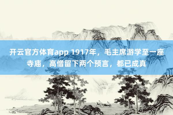 开云官方体育app 1917年,毛主席游学至一座寺庙,高僧留下两个预言,都已成真