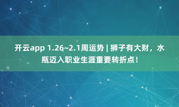 开云app 1.26~2.1周运势 | 狮子有大财，水瓶迈入职业生涯重要转折点！