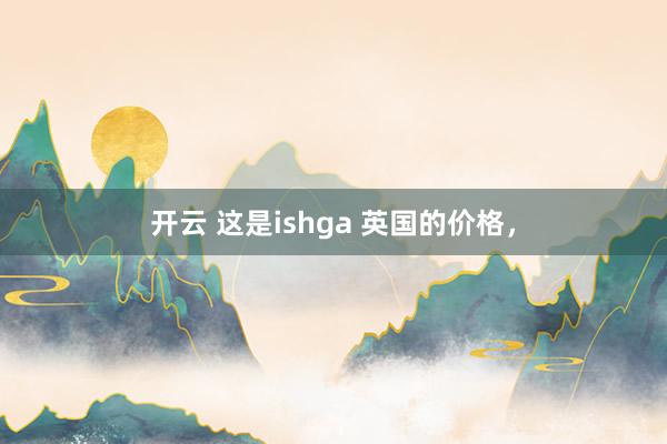 开云 这是ishga 英国的价格,