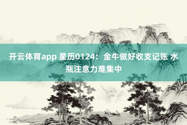 开云体育app 星历0124:金牛做好收支记账 水瓶注意力难集中