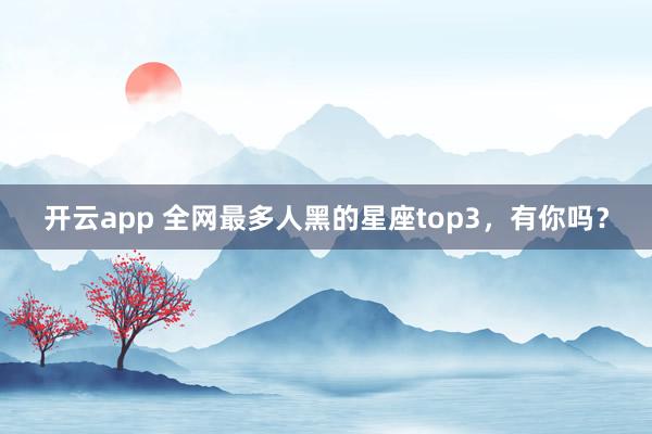 开云app 全网最多人黑的星座top3，<a href=