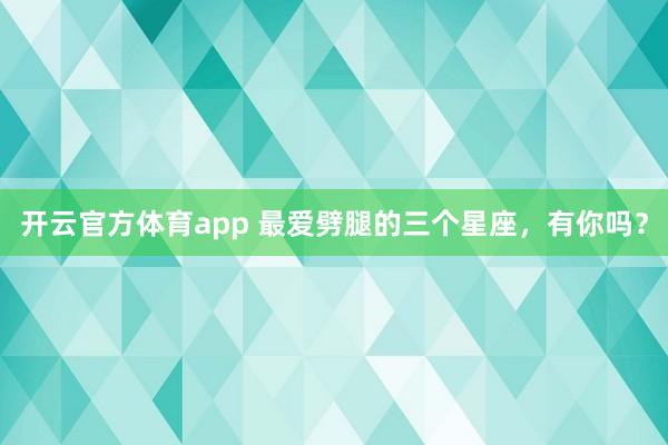 开云官方体育app 最爱劈腿的三个星座，<a href=