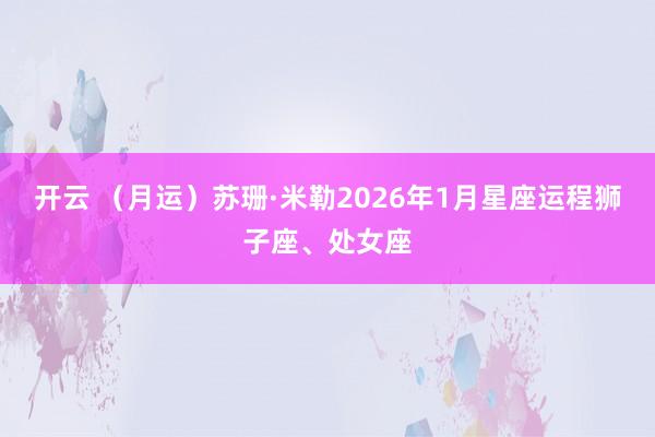 开云 （月运）苏珊·米勒2026年1月星座运程狮子座、处女座