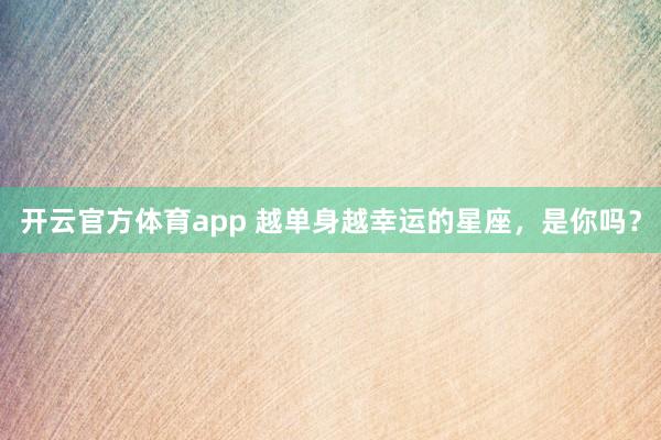 开云官方体育app 越单身越幸运的星座，<a href=