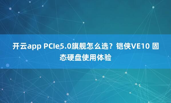 开云app PCIe5.0旗舰怎么选？铠侠VE10 固态硬盘使用体验