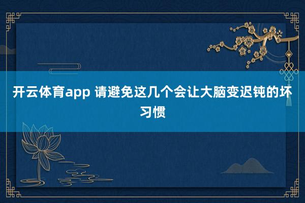 开云体育app 请避免这几个会让大脑变迟钝的坏习惯