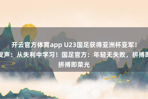 开云官方体育app U23国足获得亚洲杯亚军!主帅发声:从失利中学习!国足官方:年轻无失败,拼搏即荣光