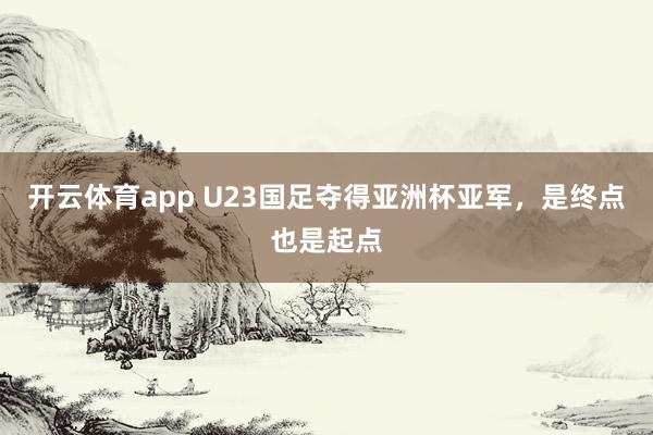开云体育app U23国足夺得亚洲杯亚军，是终点也是起点