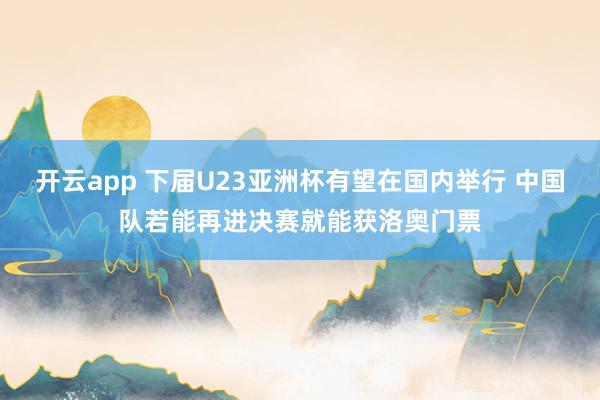 开云app 下届U23亚洲杯有望在国内举行 中国队若能再进决赛就能获洛奥门票
