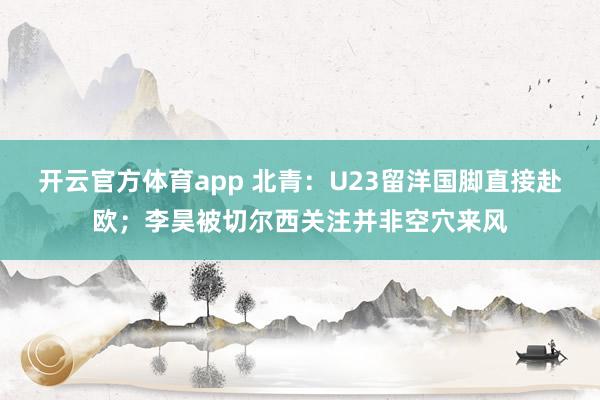 开云官方体育app 北青：U23留洋国脚直接赴欧；李昊被切尔西关注并非空穴来风