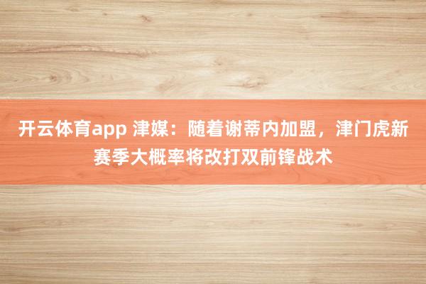 开云体育app 津媒:随着谢蒂内加盟,津门虎新赛季大概率将改打双前锋战术