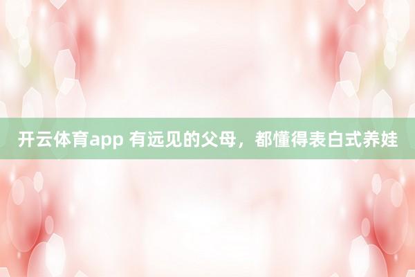 开云体育app 有远见的父母,都懂得表白式养娃