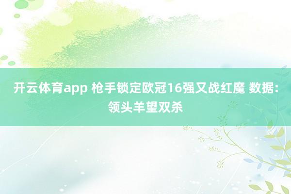 开云体育app 枪手锁定欧冠16强又战红魔 数据:领头羊望双杀