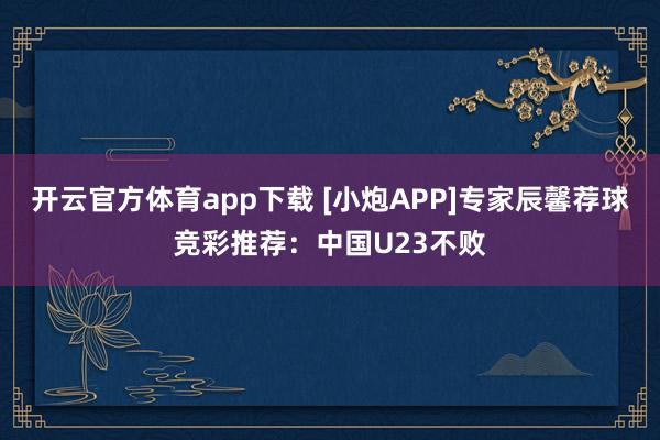 开云官方体育app下载 [小炮APP]专家辰馨荐球竞彩推荐：中国U23不败