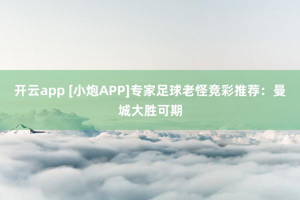 开云app [小炮APP]专家足球老怪竞彩推荐：曼城大胜可期
